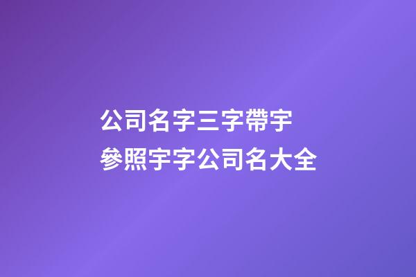 公司名字三字帶宇 參照宇字公司名大全-第1張-公司起名-玄機派